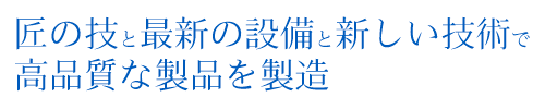 匠の技と最新の設備と新しい技術で高品質な製品を製造